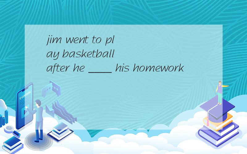 jim went to play basketball after he ____ his homework
