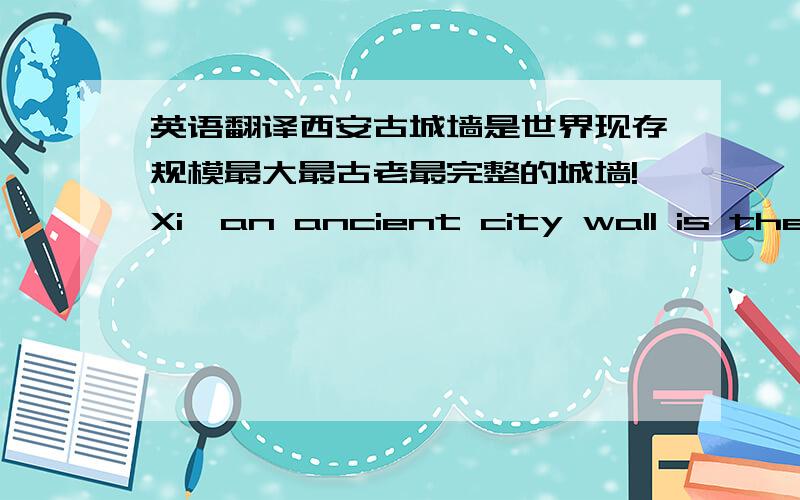 英语翻译西安古城墙是世界现存规模最大最古老最完整的城墙!Xi'an ancient city wall is the w