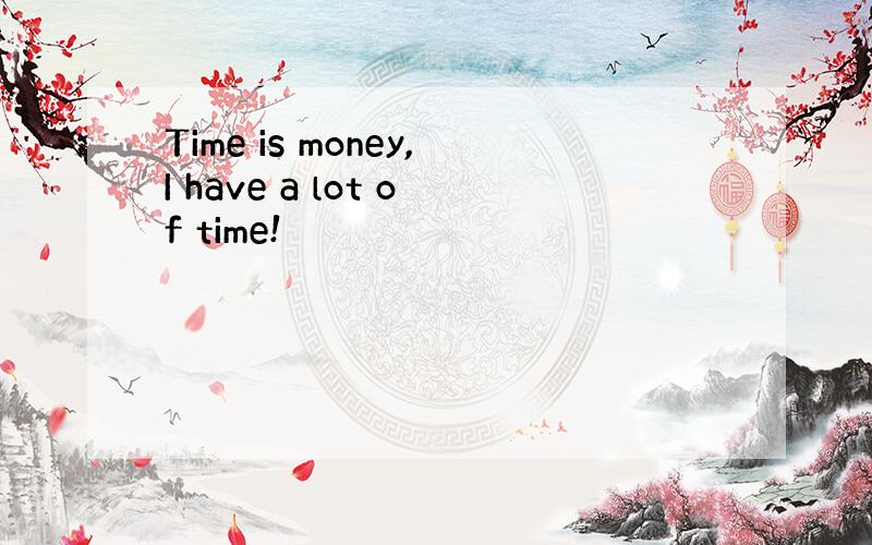 Time is money,I have a lot of time!