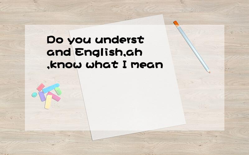 Do you understand English,ah,know what I mean