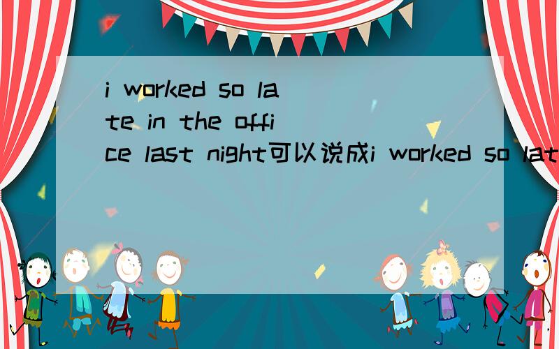 i worked so late in the office last night可以说成i worked so lat