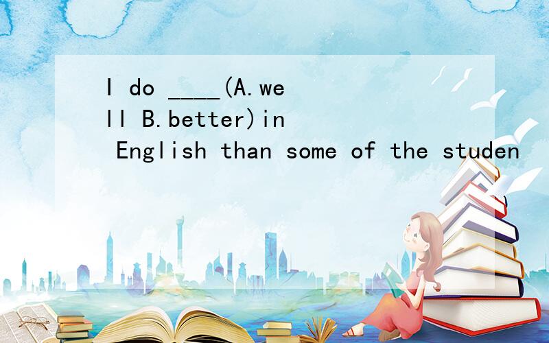 I do ____(A.well B.better)in English than some of the studen