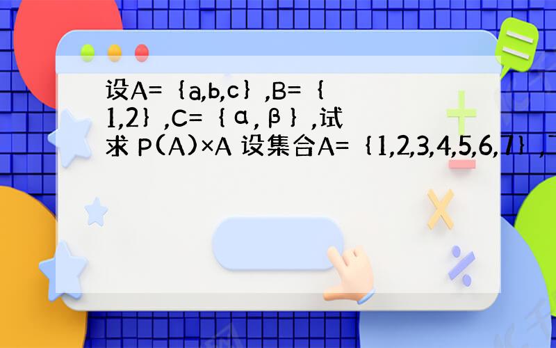 设A=｛a,b,c｝,B=｛1,2｝,C=｛α,β｝,试求 P(A)×A 设集合A=｛1,2,3,4,5,6,7｝,下列