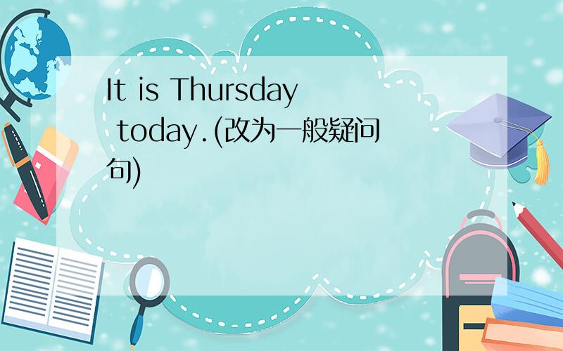 It is Thursday today.(改为一般疑问句)