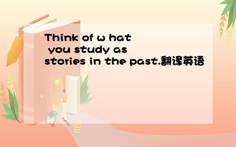 Think of w hat you study as stories in the past.翻译英语