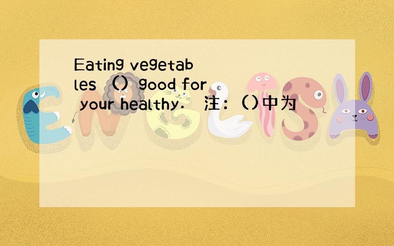Eating vegetables （）good for your healthy． 注：()中为