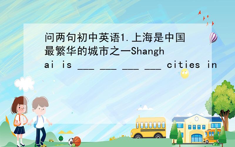 问两句初中英语1.上海是中国最繁华的城市之一Shanghai is ___ ___ ___ ___ cities in