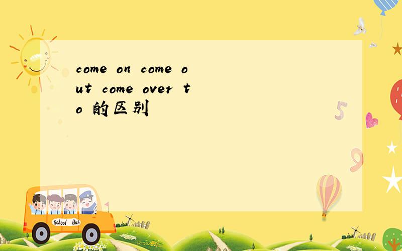 come on come out come over to 的区别