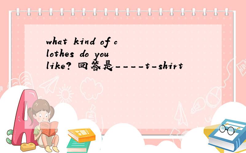 what kind of clothes do you like？ 回答是----t-shirt