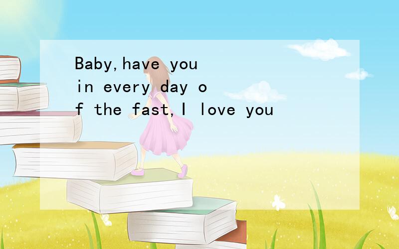 Baby,have you in every day of the fast,I love you
