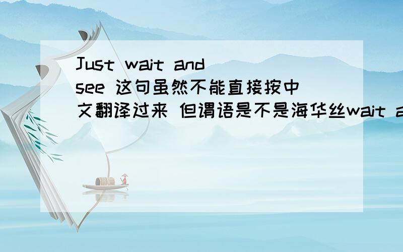 Just wait and see 这句虽然不能直接按中文翻译过来 但谓语是不是海华丝wait and see吖