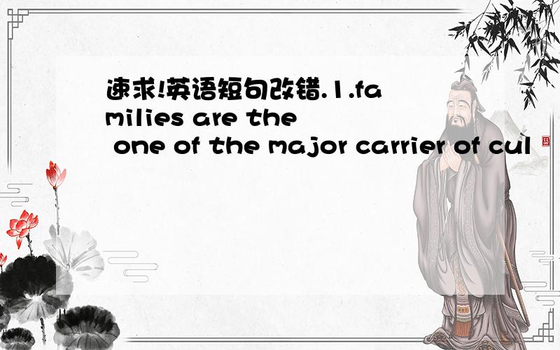 速求!英语短句改错.1.families are the one of the major carrier of cul