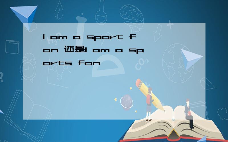 I am a sport fan 还是I am a sports fan