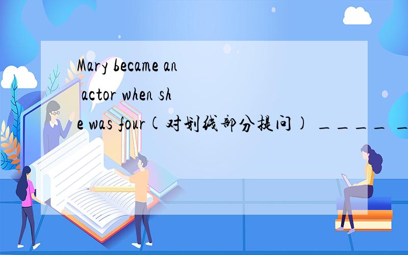 Mary became an actor when she was four(对划线部分提问) ____ ____ Ma