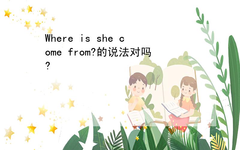 Where is she come from?的说法对吗?