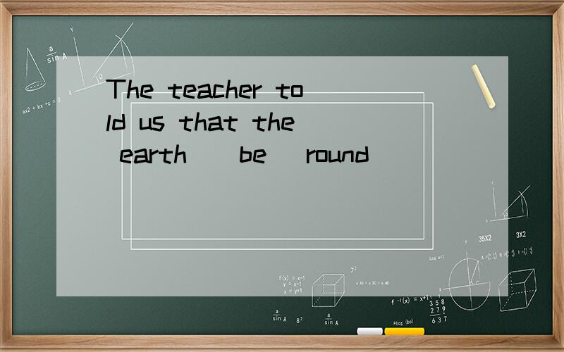 The teacher told us that the earth_(be) round