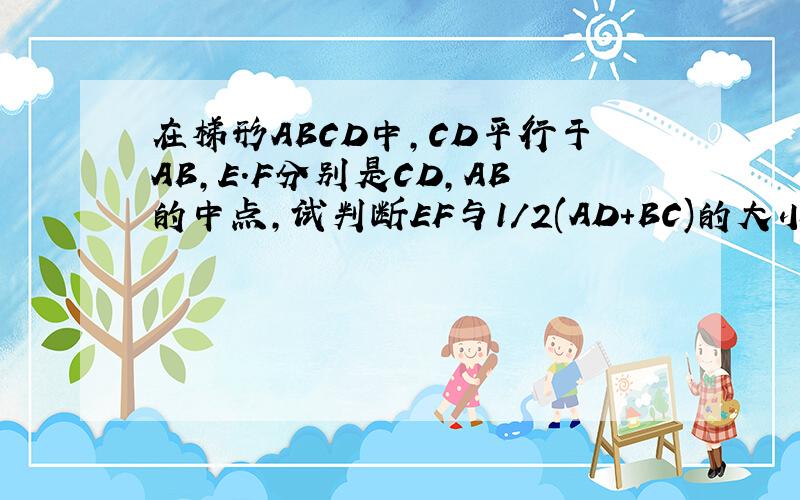 在梯形ABCD中,CD平行于AB,E.F分别是CD,AB的中点,试判断EF与1/2(AD+BC)的大小,证明