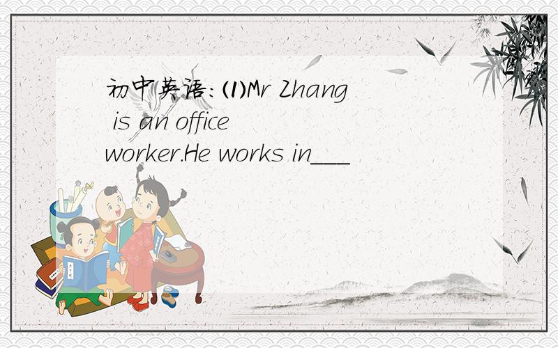 初中英语：⑴Mr Zhang is an office worker.He works in___