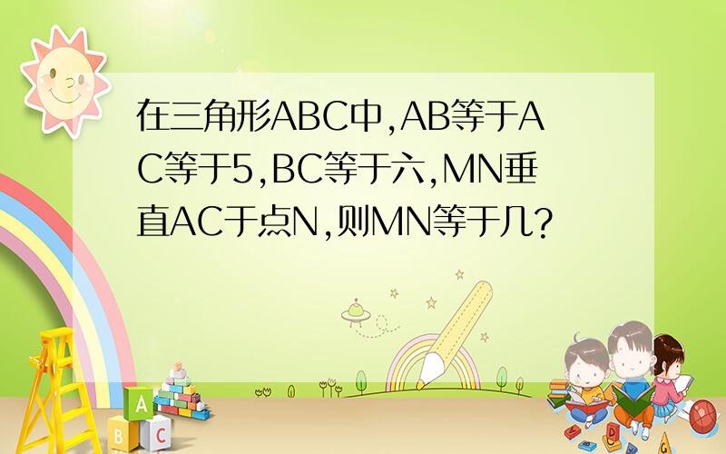 在三角形ABC中,AB等于AC等于5,BC等于六,MN垂直AC于点N,则MN等于几?