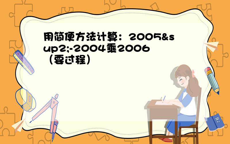 用简便方法计算：2005²-2004乘2006（要过程）