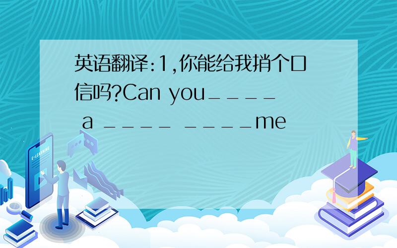 英语翻译:1,你能给我捎个口信吗?Can you____ a ____ ____me
