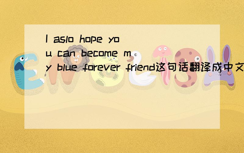 I aslo hope you can become my blue forever friend这句话翻译成中文是什么