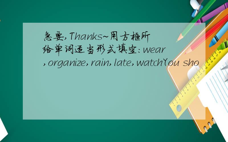 急要,Thanks~用方框所给单词适当形式填空：wear,organize,rain,late,watchYou sho
