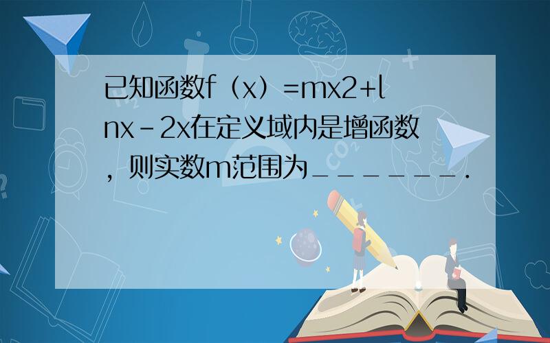 已知函数f（x）=mx2+lnx-2x在定义域内是增函数，则实数m范围为______．