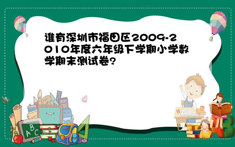 谁有深圳市福田区2009-2010年度六年级下学期小学数学期末测试卷?