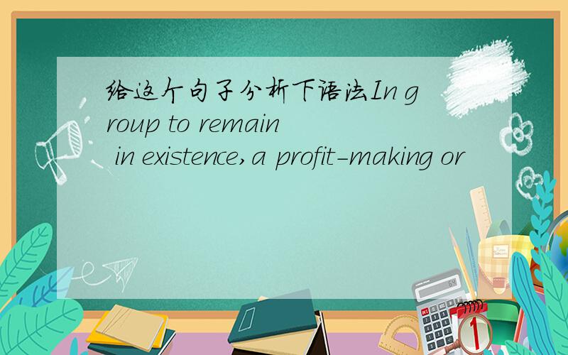给这个句子分析下语法In group to remain in existence,a profit-making or