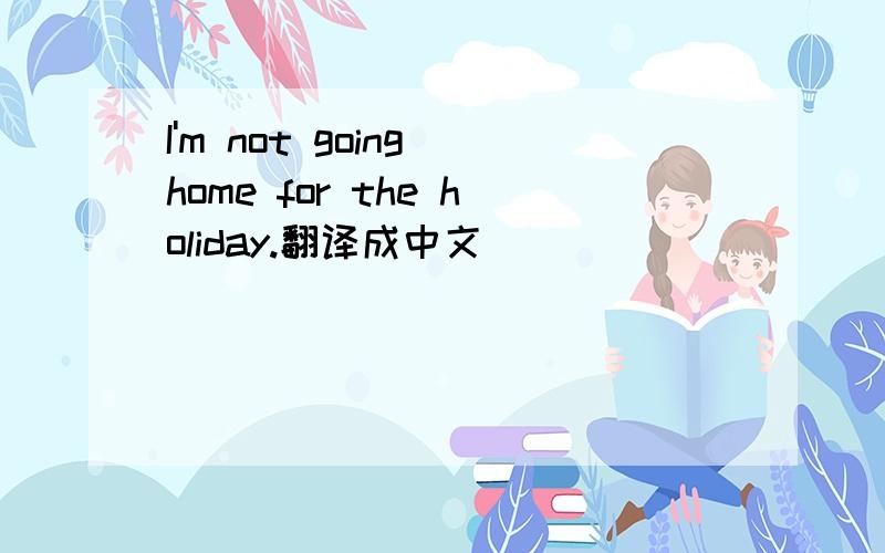 I'm not going home for the holiday.翻译成中文