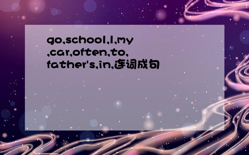 go,school,l,my,car,often,to,father's,in,连词成句