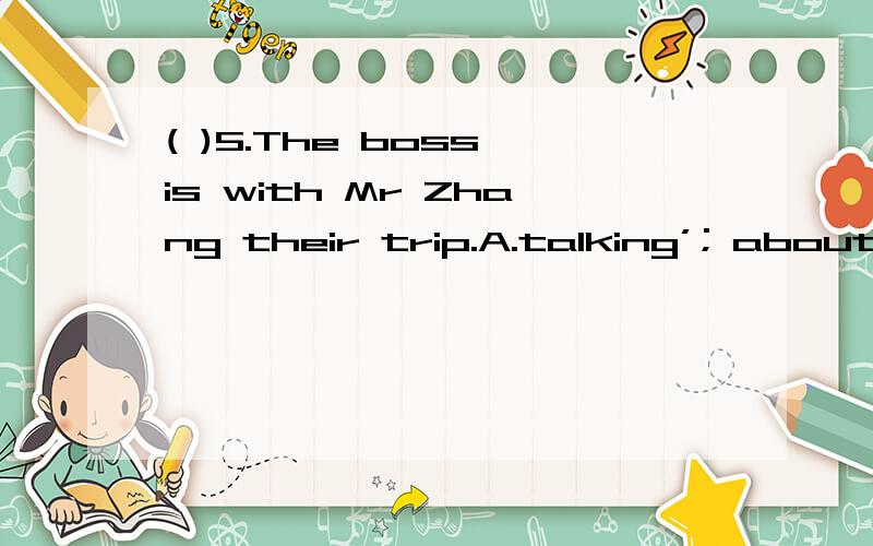 ( )5.The boss is with Mr Zhang their trip.A.talking’; about