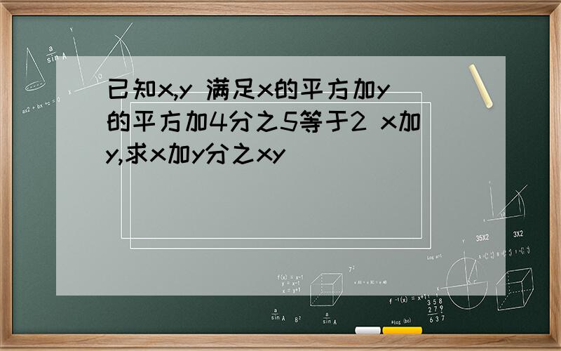 已知x,y 满足x的平方加y的平方加4分之5等于2 x加y,求x加y分之xy