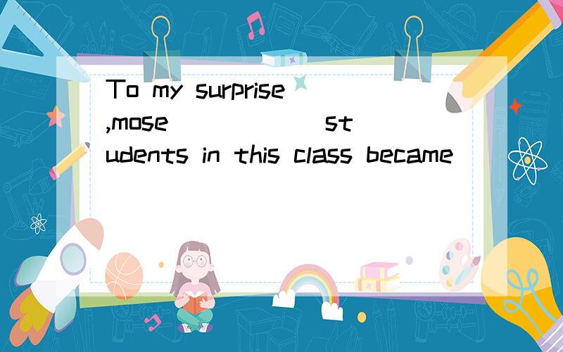 To my surprise,mose _____ students in this class became ____