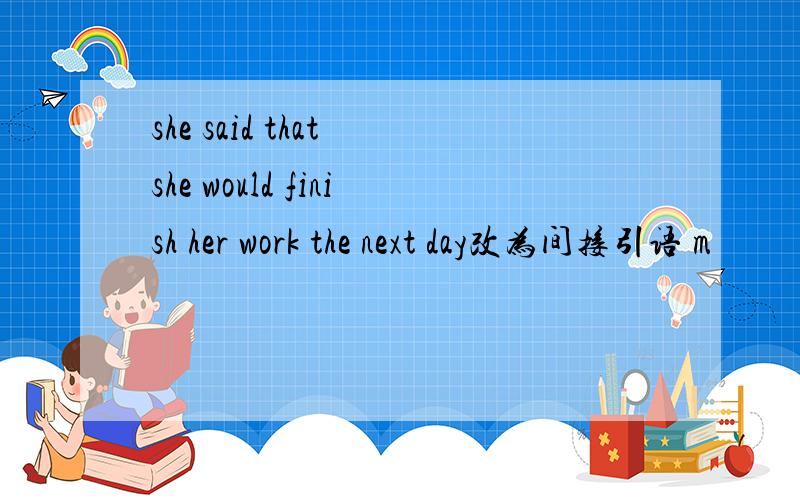 she said that she would finish her work the next day改为间接引语 m