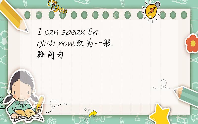 I can speak English now.改为一般疑问句