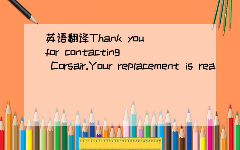 英语翻译Thank you for contacting Corsair.Your replacement is rea