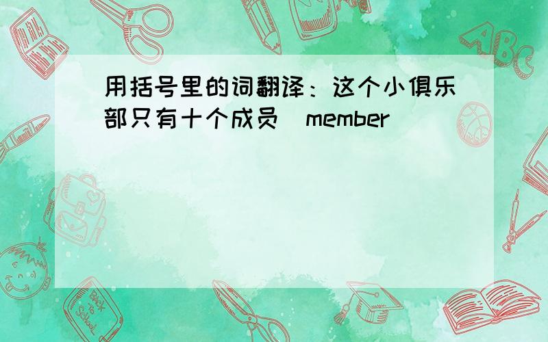 用括号里的词翻译：这个小俱乐部只有十个成员(member)