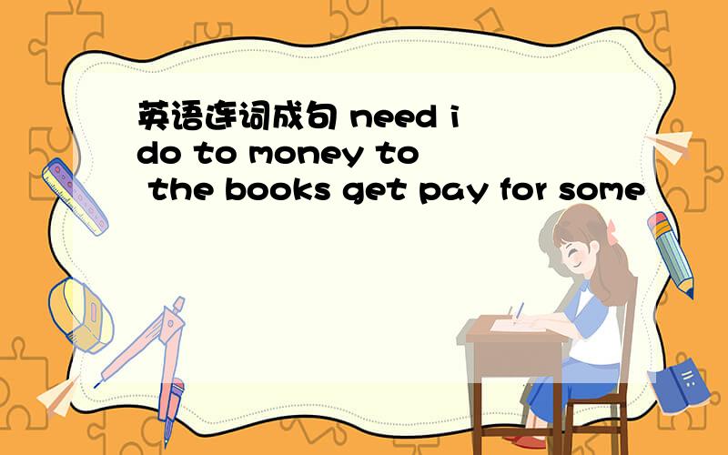 英语连词成句 need i do to money to the books get pay for some