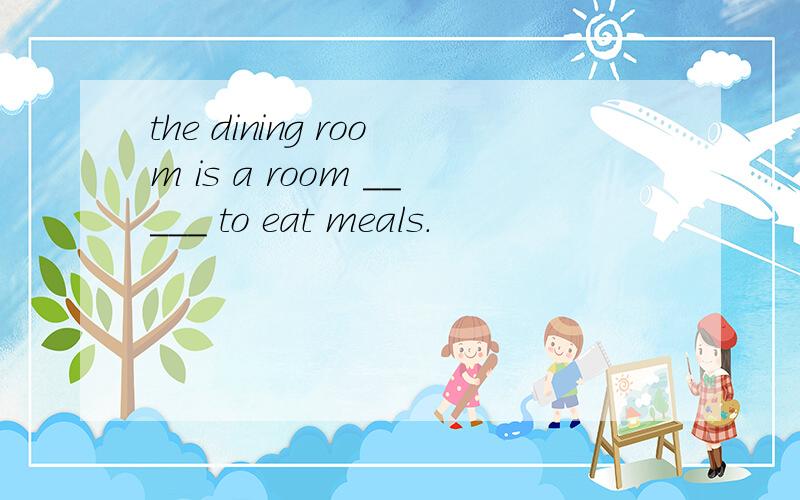 the dining room is a room _____ to eat meals.