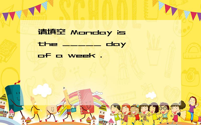 请填空 Monday is the _____ day of a week .