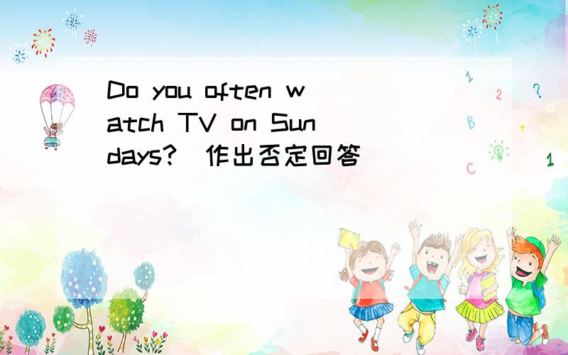 Do you often watch TV on Sundays?(作出否定回答)
