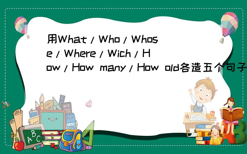 用What/Who/Whose/Where/Wich/How/How many/How old各造五个句子