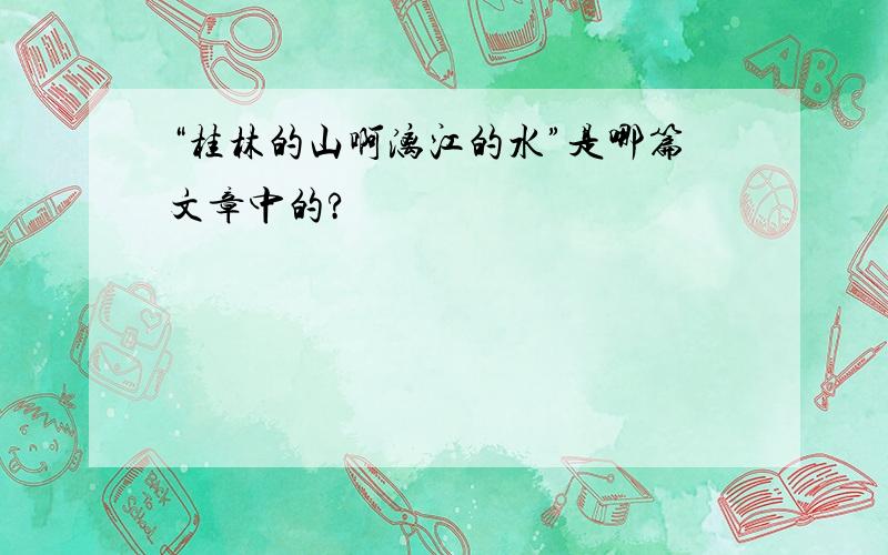 “桂林的山啊漓江的水”是哪篇文章中的?