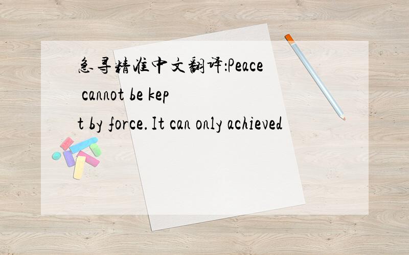 急寻精准中文翻译：Peace cannot be kept by force.It can only achieved