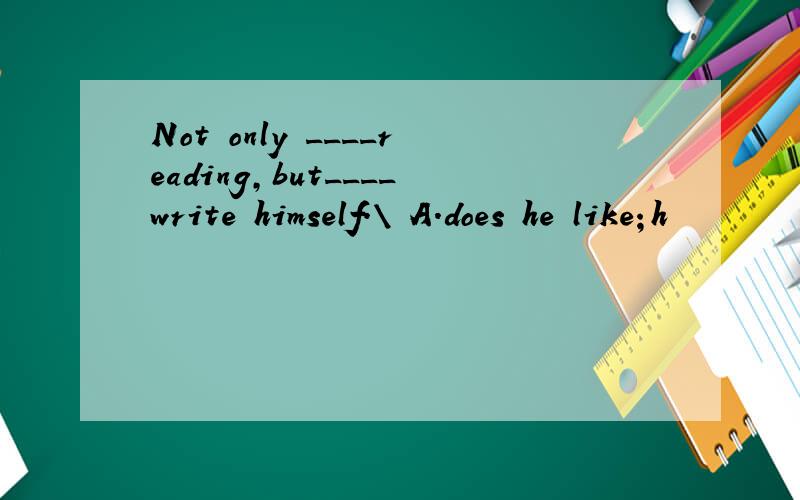 Not only ____reading,but____write himself.\ A.does he like；h