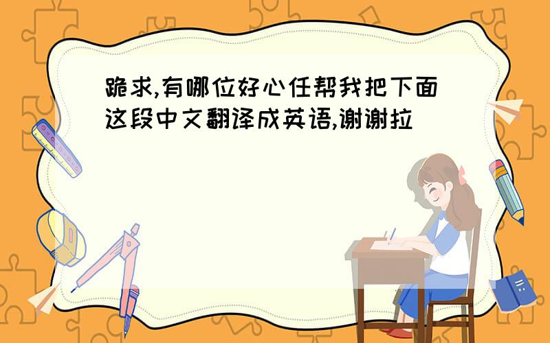 跪求,有哪位好心任帮我把下面这段中文翻译成英语,谢谢拉