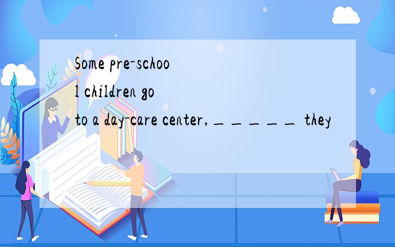 Some pre-school children go to a day-care center,_____ they