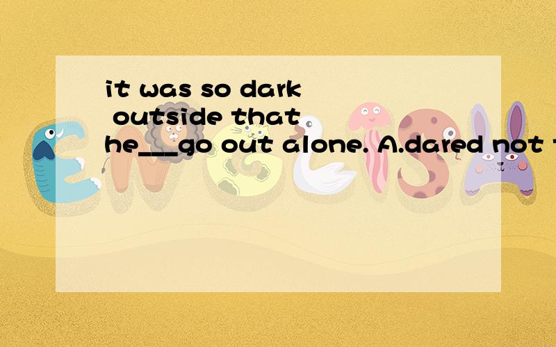 it was so dark outside that he___go out alone. A.dared not t